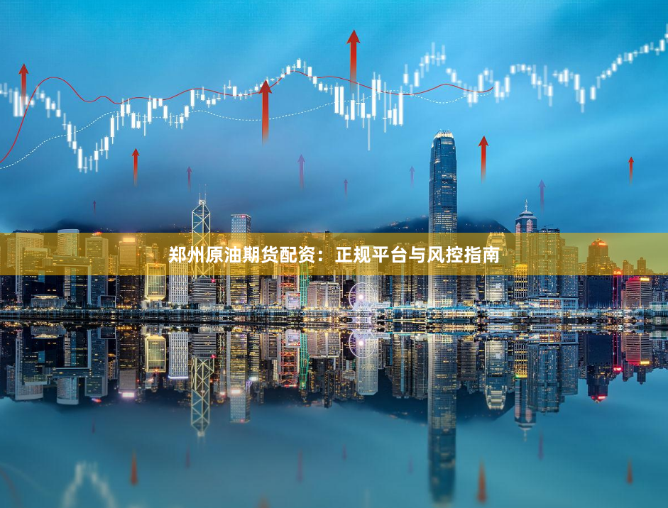 郑州原油期货配资：正规平台与风控指南