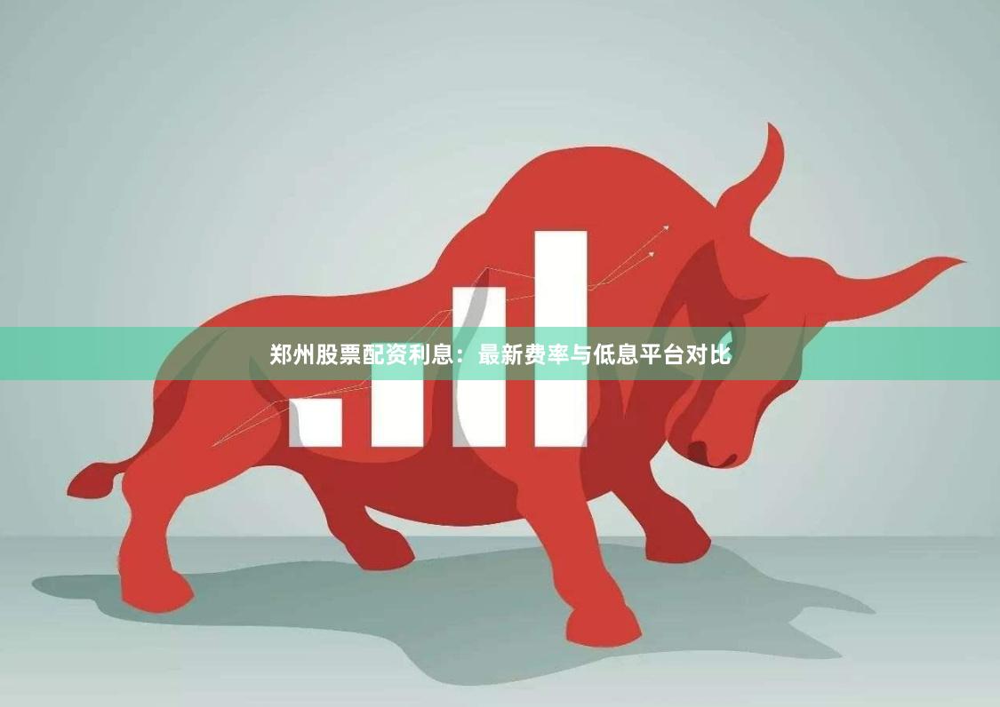 郑州股票配资利息：最新费率与低息平台对比