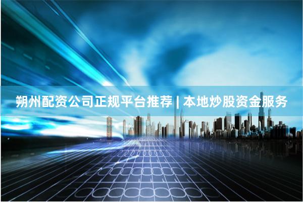 朔州配资公司正规平台推荐 | 本地炒股资金服务