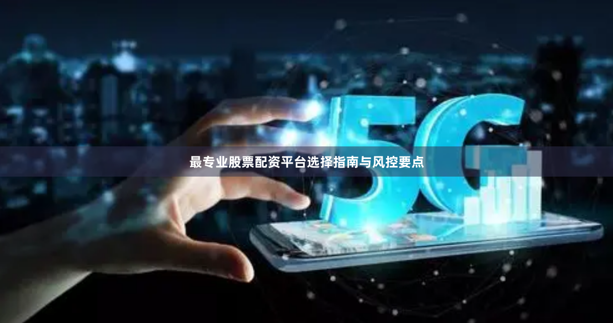 最专业股票配资平台选择指南与风控要点