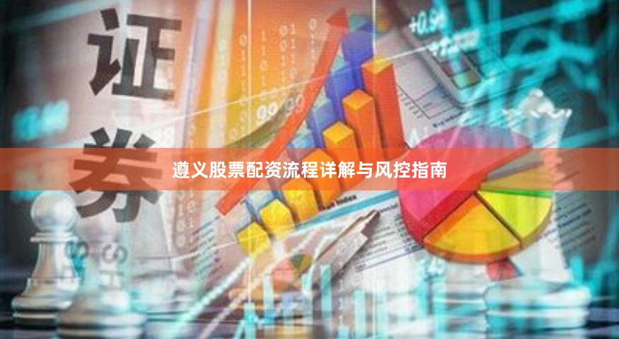 遵义股票配资流程详解与风控指南