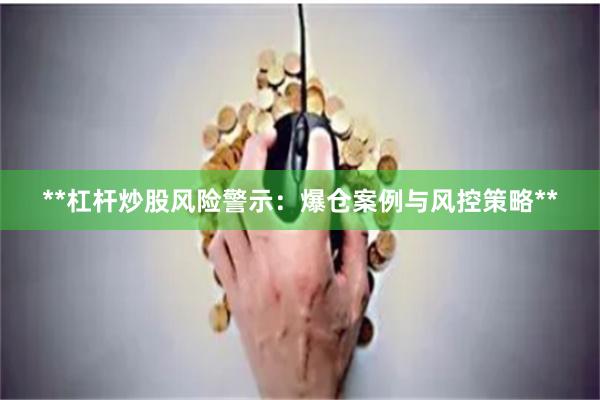 **杠杆炒股风险警示：爆仓案例与风控策略**