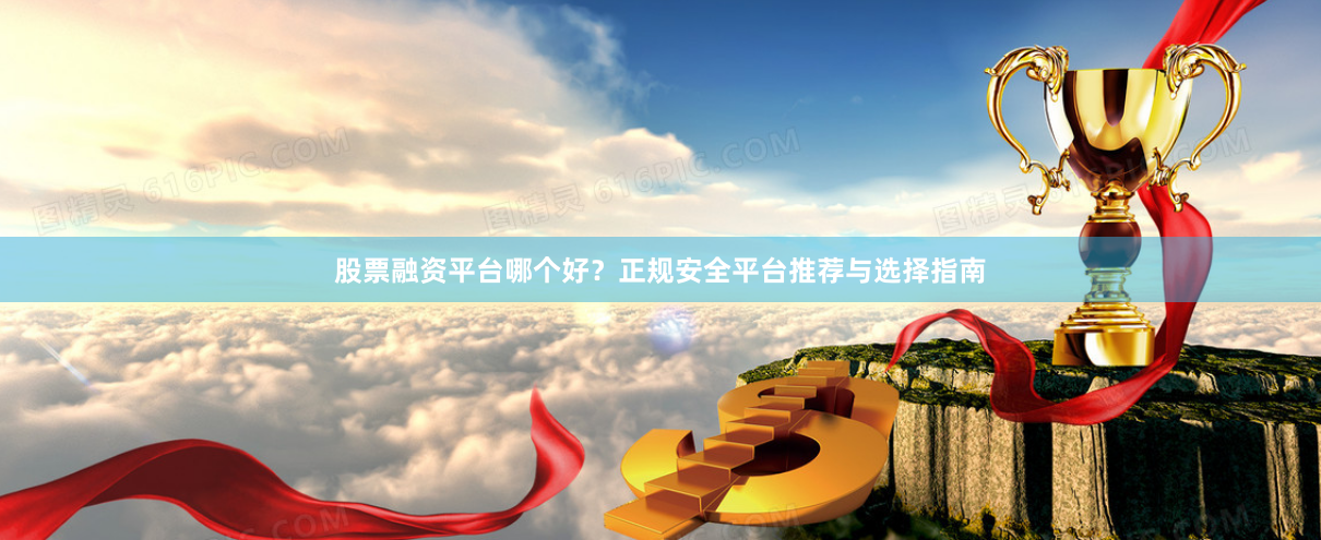 股票融资平台哪个好?正规安全平台推荐与选择指南