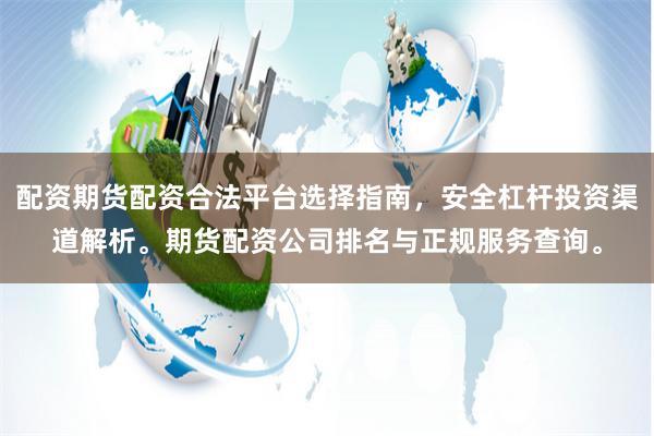 配资期货配资合法平台选择指南,安全杠杆投资渠道解析。期货配资公司排名与正规服务查询。