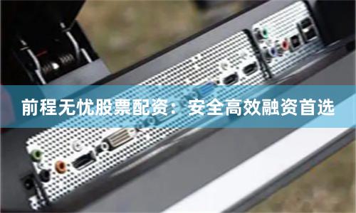 前程无忧股票配资:安全高效融资首选