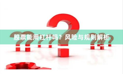 股票能用杠杆吗?风险与规则解析