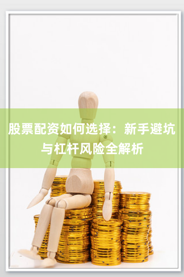 股票配资如何选择：新手避坑与杠杆风险全解析