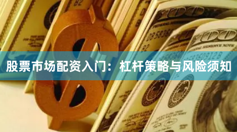 股票市场配资入门:杠杆策略与风险须知
