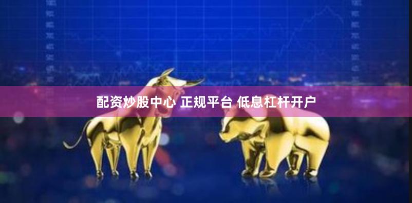 配资炒股中心 正规平台 低息杠杆开户